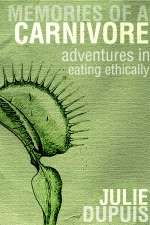 Memories of a Carnivore: Adventures in Eating Ethically, by Julie Dupuis.